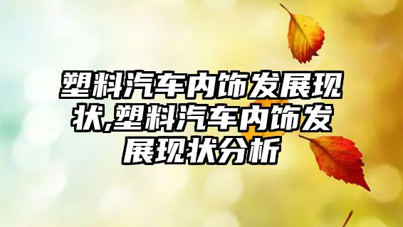 塑料汽車(chē)內(nèi)飾發(fā)展現(xiàn)狀,塑料汽車(chē)內(nèi)飾發(fā)展現(xiàn)狀分析