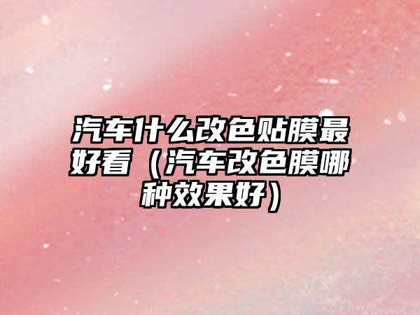 汽車(chē)什么改色貼膜最好看（汽車(chē)改色膜哪種效果好）