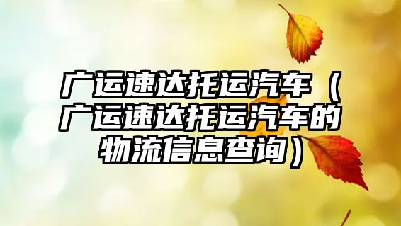 廣運(yùn)速達(dá)托運(yùn)汽車(chē)（廣運(yùn)速達(dá)托運(yùn)汽車(chē)的物流信息查詢(xún)）