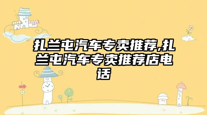 扎蘭屯汽車(chē)專(zhuān)賣(mài)推薦,扎蘭屯汽車(chē)專(zhuān)賣(mài)推薦店電話(huà)